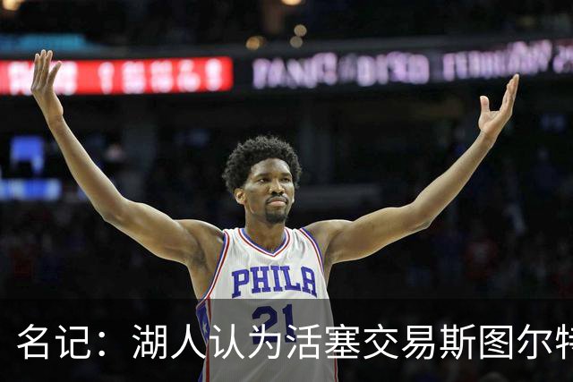 名记：湖人认为活塞交易斯图尔特是在腾空间 故提高对小里的报价