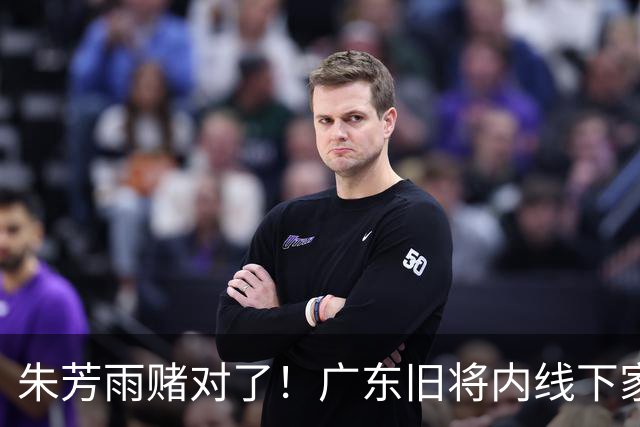 朱芳雨赌对了！广东旧将内线下家曝光，已拒绝NBA马刺合同！
