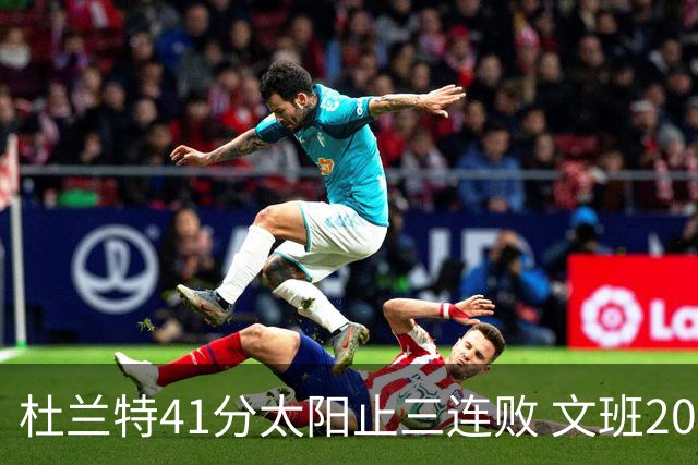 杜兰特41分太阳止三连败 文班20分马刺遭逆转