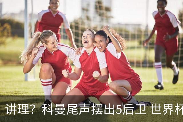 讲理？科曼尾声摆出5后卫 世界杯第3身高却被头球绝平