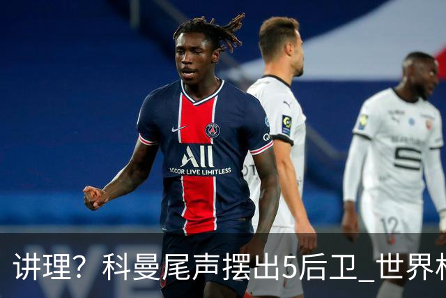 讲理？科曼尾声摆出5后卫 世界杯第3身高却被头球绝平