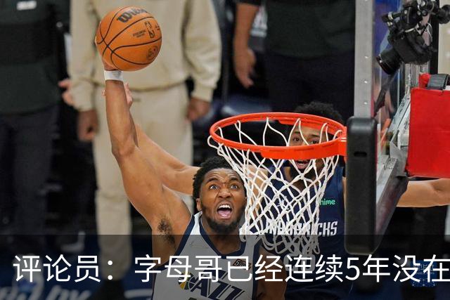 评论员：字母哥已经连续5年没在季后赛有所建树 他缺乏职业素养