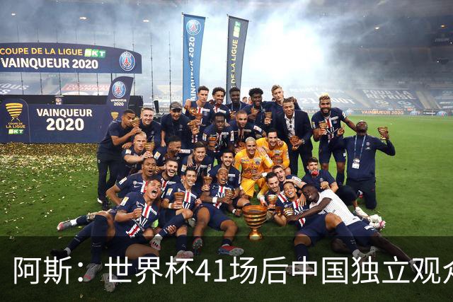 阿斯：世界杯41场后中国独立观众超2亿 日本vs突尼斯2400万人观看